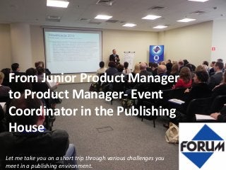 From Junior Product Manager
to Product Manager- Event
Coordinator in the Publishing
House
Let me take you on a short trip through various challenges you
meet in a publishing environment.
 