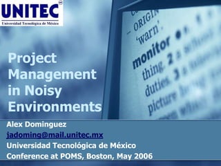 Project
Management
in Noisy
Environments
Alex Dominguez
jadoming@mail.unitec.mx
Universidad Tecnológica de México
Conference at POMS, Boston, May 2006
 