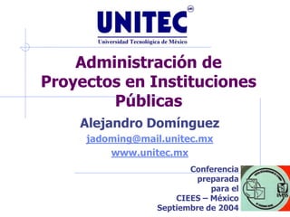 Administración de
Proyectos en Instituciones
        Públicas
    Alejandro Domínguez
     jadoming@mail.unitec.mx
         www.unitec.mx
                        Conferencia
                          preparada
                             para el
                     CIEES – México
                 Septiembre de 2004
 
