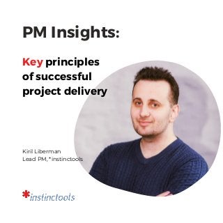 PM Insights:
Key principles
of successful
project delivery
Kiril Liberman
Lead PM, *instinctools
 
