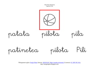 Altza Herri Ikastetxea
                                                 Laguntza Gela




patata                                   pilota                                            pila

patinetea                                                 pilota                                   Pili
   Piktogramen egilea: Sergio Palao Jatorria: ARASAAC (http://catedu.es/arasaac/) Lizentzia: CC (BY-NC-SA)
                                         http://margarigela.blogspot.com
 