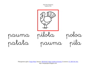 Altza Herri Ikastetxea
                                                Laguntza Gela




pauma                              pilota poloa
patata                              pauma pila


  Piktogramen egilea: Sergio Palao Jatorria: ARASAAC (http://catedu.es/arasaac/) Lizentzia: CC (BY-NC-SA)
                                        http://margarigela.blogspot.com
 