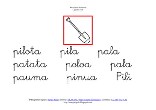 Altza Herri Ikastetxea
                                                Laguntza Gela




pilota                            pila   pala
patata                             poloa   pala
pauma                              pinua    Pili

  Piktogramen egilea: Sergio Palao Jatorria: ARASAAC (http://catedu.es/arasaac/) Lizentzia: CC (BY-NC-SA)
                                        http://margarigela.blogspot.com
 