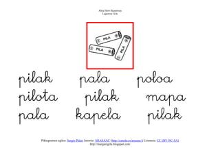Altza Herri Ikastetxea
                                                 Laguntza Gela




pilak                       pala                                          poloa
pilota                       pilak                                         mapa
pala                        kapela                                         pilak
   Piktogramen egilea: Sergio Palao Jatorria: ARASAAC (http://catedu.es/arasaac/) Lizentzia: CC (BY-NC-SA)
                                         http://margarigela.blogspot.com
 