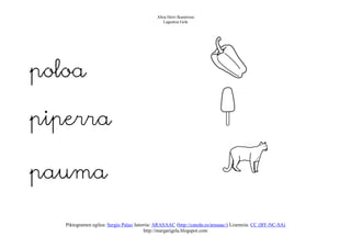 Altza Herri Ikastetxea
                                                 Laguntza Gela




poloa

piperra

pauma

   Piktogramen egilea: Sergio Palao Jatorria: ARASAAC (http://catedu.es/arasaac/) Lizentzia: CC (BY-NC-SA)
                                         http://margarigela.blogspot.com
 