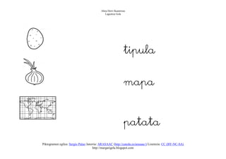 Altza Herri Ikastetxea
                                              Laguntza Gela




                                                              tipula


                                                              mapa



                                                              patata
Piktogramen egilea: Sergio Palao Jatorria: ARASAAC (http://catedu.es/arasaac/) Lizentzia: CC (BY-NC-SA)
                                      http://margarigela.blogspot.com
 