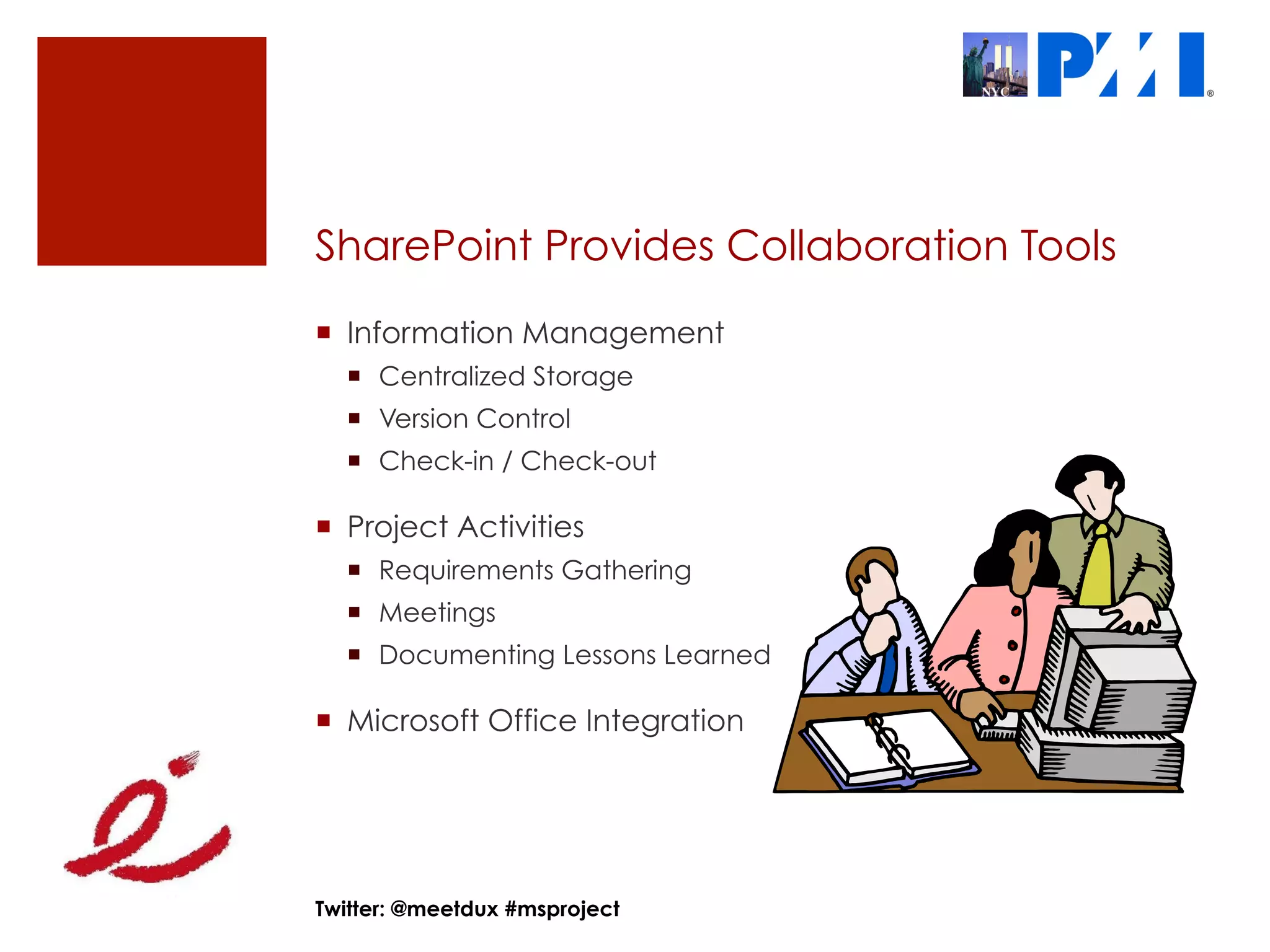 SharePoint Provides Collaboration Tools
¡  Information Management
  ¡  Centralized Storage
  ¡  Version Control
  ¡  Check-in / Check-out

¡  Project Activities
  ¡  Requirements Gathering
  ¡  Meetings
  ¡  Documenting Lessons Learned

¡  Microsoft Office Integration




Twitter: @meetdux #msproject
 