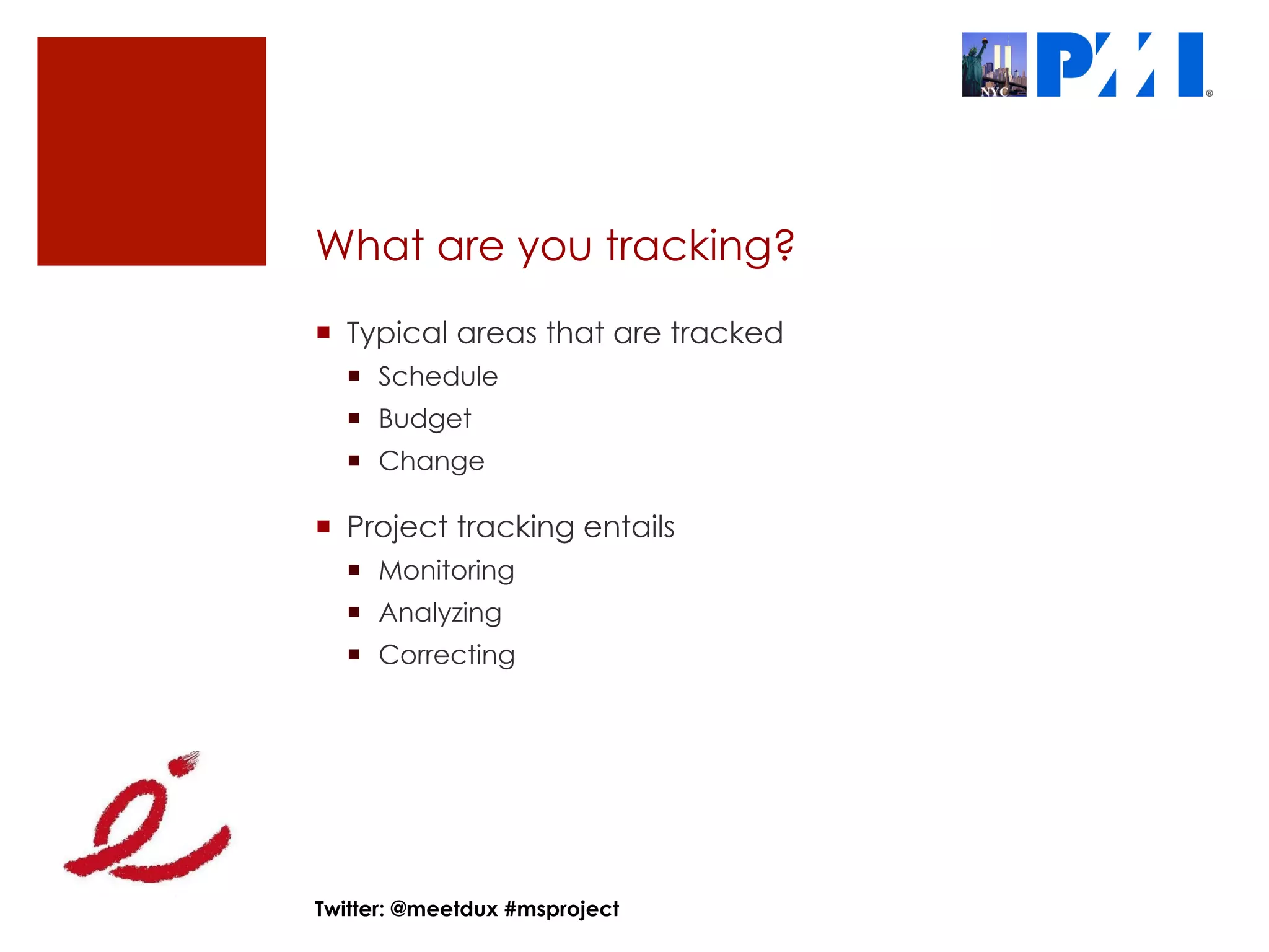 What are you tracking?
¡  Typical areas that are tracked
  ¡  Schedule
  ¡  Budget
  ¡  Change

¡  Project tracking entails
  ¡  Monitoring
  ¡  Analyzing
  ¡  Correcting




Twitter: @meetdux #msproject
 