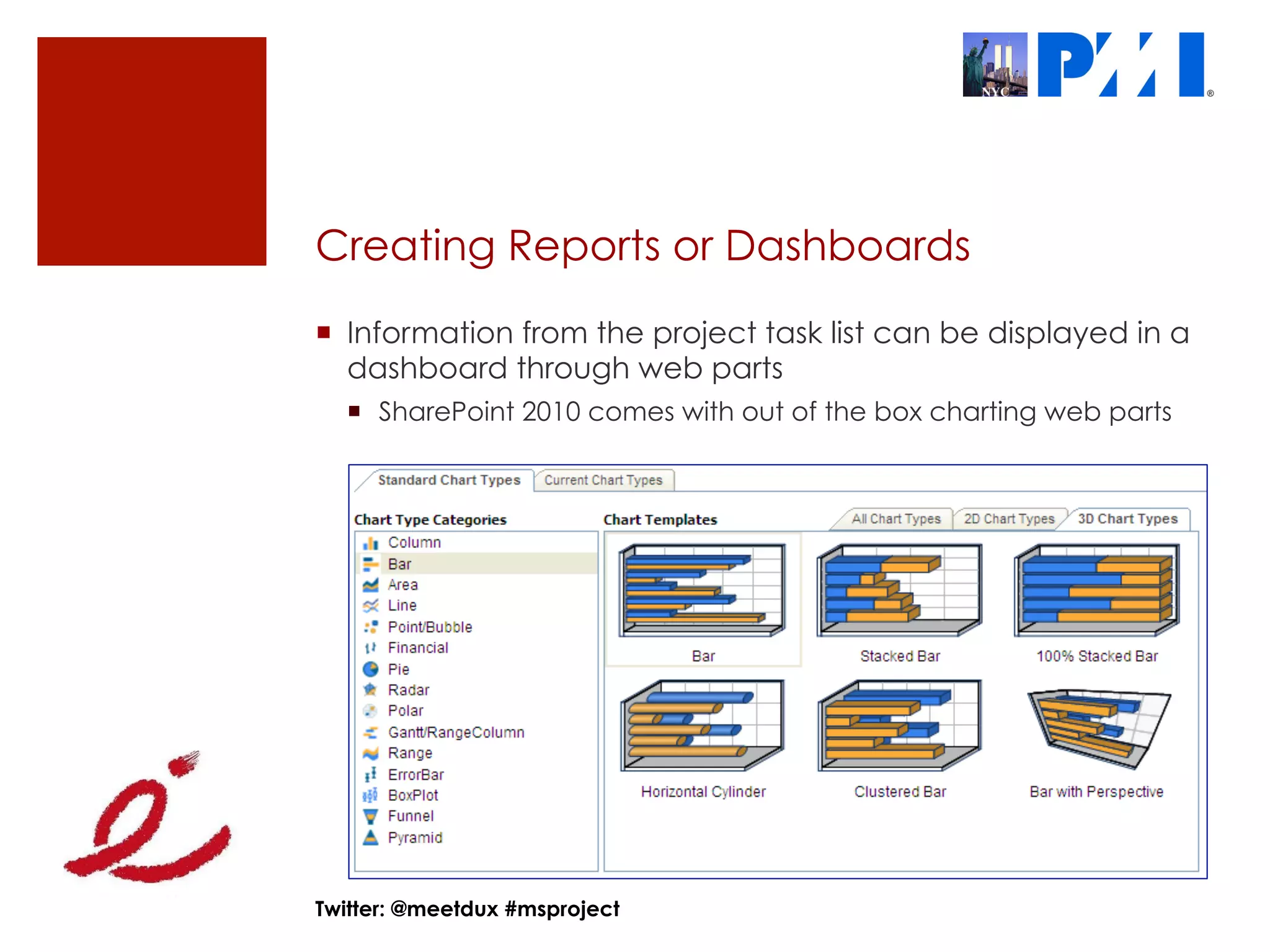 Creating Reports or Dashboards
¡  Information from the project task list can be displayed in a
    dashboard through web parts
  ¡  SharePoint 2010 comes with out of the box charting web parts




Twitter: @meetdux #msproject
 