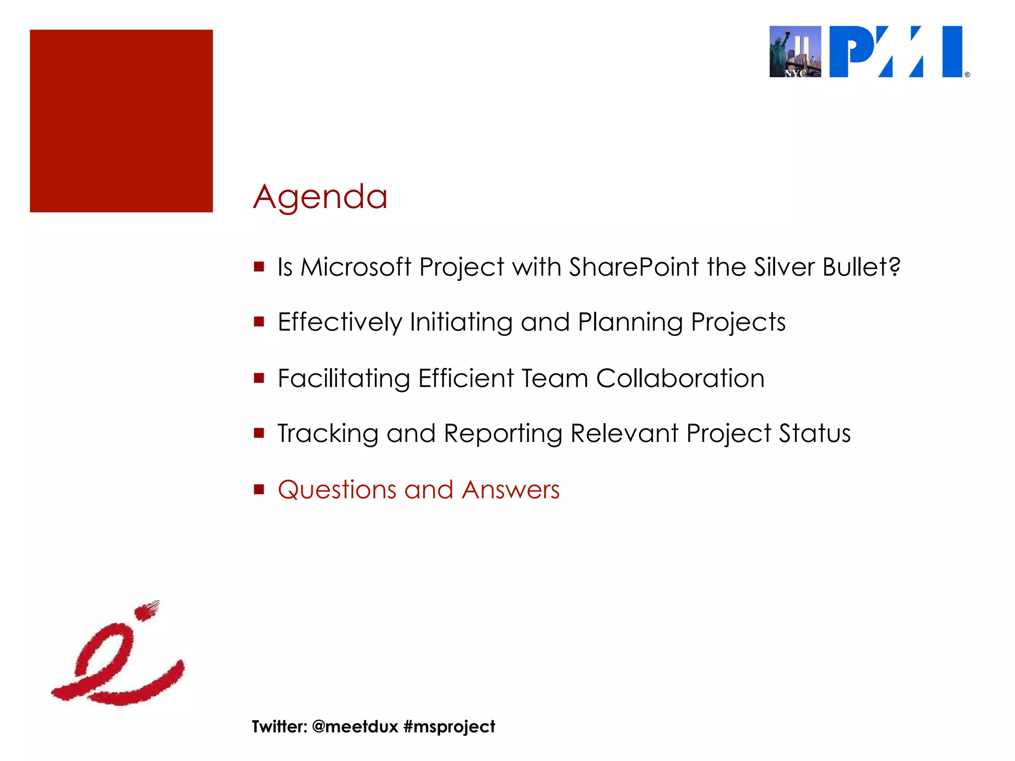 Agenda

¡  Is Microsoft Project with SharePoint the Silver Bullet?

¡  Effectively Initiating and Planning Projects

¡  Facilitating Efficient Team Collaboration

¡  Tracking and Reporting Relevant Project Status

¡  Questions and Answers




Twitter: @meetdux #msproject
 
