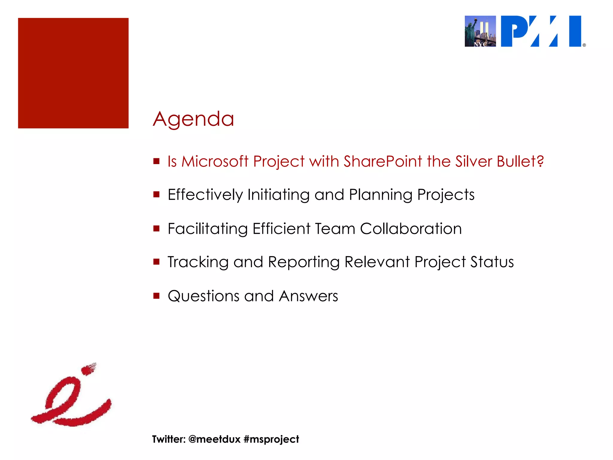 Agenda

¡  Is Microsoft Project with SharePoint the Silver Bullet?

¡  Effectively Initiating and Planning Projects

¡  Facilitating Efficient Team Collaboration

¡  Tracking and Reporting Relevant Project Status

¡  Questions and Answers




Twitter: @meetdux #msproject
 