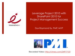 Leverage Project 2010 with
      SharePoint 2010 for
 Project Management Success


      Dux Raymond Sy, PMP, MVP




Recorded Video: http://vimeo.com/24917123
 