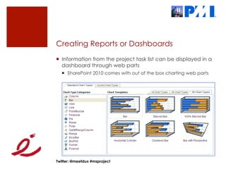 Creating Reports or Dashboards
¡  Information from the project task list can be displayed in a
    dashboard through web parts
  ¡  SharePoint 2010 comes with out of the box charting web parts




Twitter: @meetdux #msproject
 