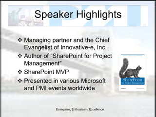 Speaker Highlights

v  Managing partner and the Chief
    Evangelist of Innovative-e, Inc.
v  Author of "SharePoint for Project
    Management"
v  SharePoint MVP
v  Presented in various Microsoft
    and PMI events worldwide


               Enterprise, Enthusiasm, Excellence
 