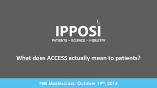 What	
  does	
  ACCESS	
  actually	
  mean	
  to	
  patients?
PATIENTS – SCIENCE – INDUSTRY
PMI Masterclass: October 19th, 2016
 