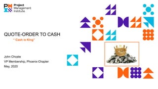 QUOTE-ORDER TO CASH
“ Cash is King”
John Choate
VP Membership, Phoenix Chapter
May, 2020
 