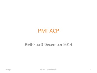 PMI-ACP 
PMI-Pub 3 December 2014 
IT Edge PMI-Pub 3 December 2014 1 
 