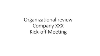 Organizational review
Company XXX
Kick-off Meeting
 