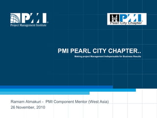 PMI PEARL CITY CHAPTER..
                               Making project Management Indispensable for Business Results




Ramam Atmakuri - PMI Component Mentor (West Asia)
26 November, 2010
 
