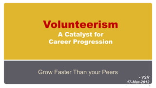 Volunteerism
     A Catalyst for
   Career Progression




Grow Faster Than your Peers
                                    - VSR
                              17-Mar-2012
                                        1
 