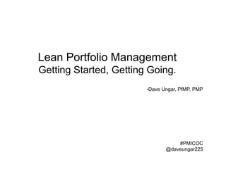 Lean Portfolio Management 
Getting Started, Getting Going. 
-Dave Ungar, PfMP, PMP 
#PMICOC 
@daveungar225 
 