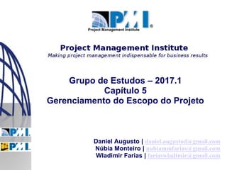 Project Management Institute
Daniel Augusto | daniel.augustod@gmail.com
Núbia Monteiro | nubiammfarias@gmail.com
Wladimir Farias | fariaswladimir@gmail.com
Grupo de Estudos – 2017.1
Capítulo 5
Gerenciamento do Escopo do Projeto
 
