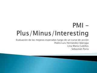 PMI – Plus/Minus/Interesting Evaluación de las mejoras esperadas luego de un curso de acción Pedro Luis Hernández Idárraga  Lina María Cubillos  Sebastián Parra   