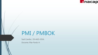 PMI / PMBOK
Saúl Candia / 29-AGO-2016.
Docente: Pilar Pardo H.
 