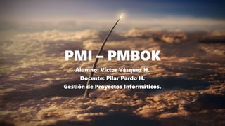 PMI – PMBOK
Alumno: Víctor Vásquez H.
Docente: Pilar Pardo H.
Gestión de Proyectos Informáticos.
 