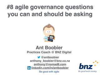 @antboobier
anthony_boobier@bnz.co.nz
anthony@nomad8.com
linkedin.com/in/antboobier
Ant Boobier
Practices Coach @ BNZ Digital
#8 agile governance questions
you can and should be asking
Be good with agile
 