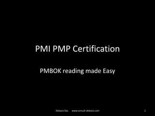 PMI PMP Certification

 PMBOK reading made Easy




     Debasis Das   www.consult-debasis.com   1
 