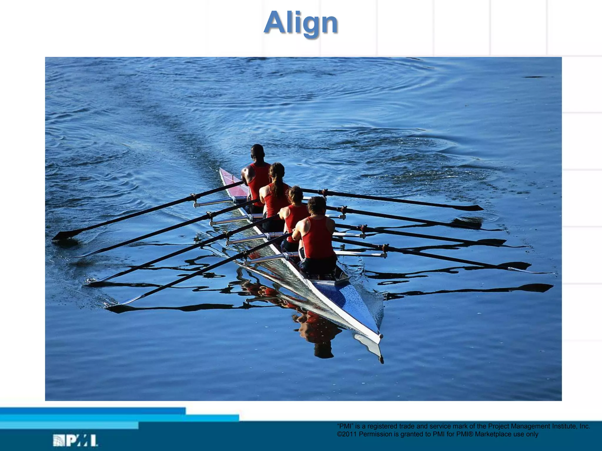 Align




    “PMI” is a registered trade and service mark of the Project Management Institute, Inc.
    ©2011 Permission is granted to PMI for PMI® Marketplace use only
 