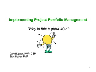 Implementing Project Portfolio Management “ Why is this a good Idea” David Lipper, PMP, CSP Stan Lipper, PMP 