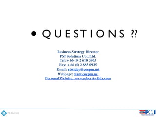 • Q U E S T I O N S ??	

!
Business Strategy Director
PSI Solutions Co., Ltd.
Tel: + 66 (0) 2 610 3963
Fax: + 66 (0) 2 885 0935
Email: rtwiddy@coepm.net
Webpage: www.coepm.net	

Personal Website: www.roberttwiddy.com
 