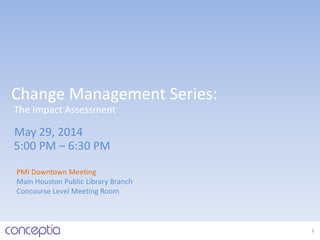 Change Management Series:
PMI Downtown Meeting
Main Houston Public Library Branch
Concourse Level Meeting Room
May 29, 2014
1
5:00 PM – 6:30 PM
The Impact Assessment
 