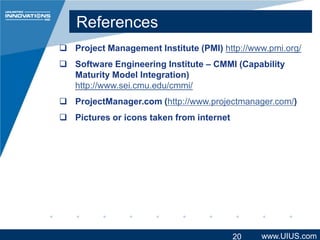 References
 Project Management Institute (PMI) http://www.pmi.org/

 Software Engineering Institute – CMMI (Capability
Maturity Model Integration)
http://www.sei.cmu.edu/cmmi/
 ProjectManager.com (http://www.projectmanager.com/)

 Pictures or icons taken from internet

20

www.UIUS.com

 