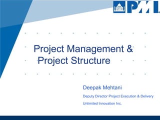 Project Management &
Project Structure
Deepak Mehtani
Deputy Director Project Execution & Delivery
Unlimited Innovation Inc.

 