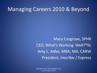 Managing Careers 2010 & Beyond
Mary Cosgrove, SPHR
CEO, What’s Working Well?®llc
Amy L. Adler, MBA, MA, CARW
President, Inscribe / Express
copyright What's Working Well?, llc &
Inscribe Express 2010
 