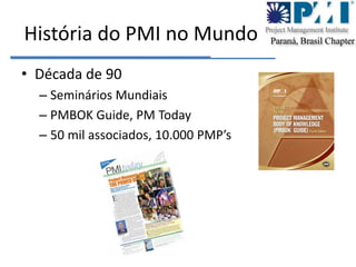 História do PMI no MundoDécada de 90Seminários MundiaisPMBOK Guide, PM Today50 mil associados, 10.000 PMP’s