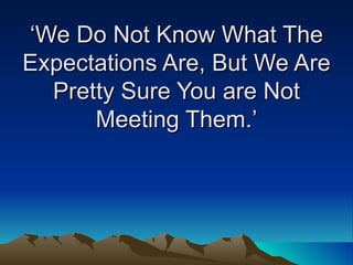 ‘ We Do Not Know What The Expectations Are, But We Are Pretty Sure You are Not Meeting Them.’ 