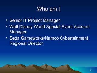 Who am I Senior IT Project Manager  Walt Disney World Special Event Account Manager Sega Gameworks/Namco Cybertainment Regional Director 