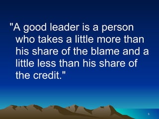 "A good leader is a person who takes a little more than his share of the blame and a little less than his share of the credit." 