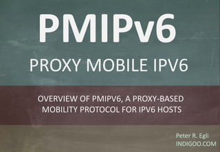 © Peter R. Egli 2015
1/25
Rev. 1.50
PMIPv6 – Proxy Mobile IPv6 indigoo.com
Peter R. Egli
INDIGOO.COM
OVERVIEW OF PMIPV6, A PROXY-BASED
MOBILITY PROTOCOL FOR IPV6 HOSTS
PMIPv6
PROXY MOBILE IPV6
 