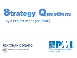 JONATHAN DONADO
Strategy Questions
by a Project Manager (PMP)
Chicago Chapter
Linkedin.com/in/jonathandonado
 