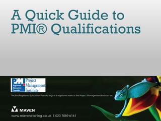 A Quick Guide to
PMI® Qualifications



The PMI Registered Education Provider logo is a registered mark of the Project Management Institute, Inc.




www.maventraining.co.uk І 020 7089 6161
 