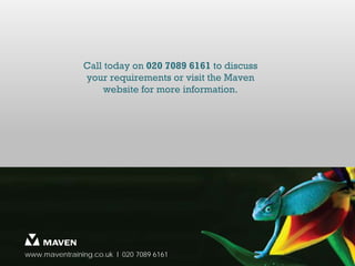 Call today on 020 7089 6161 to discuss
               your requirements or visit the Maven
                    website for more information.




www.maventraining.co.uk І 020 7089 6161
 