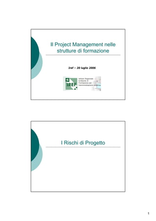 Il Project Management nelle
    strutture di formazione


       Iref – 20 luglio 2006




    I Rischi di Progetto




                               1
 