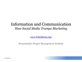 © 4/19/13
Information and Communication
How Social Media Trumps Marketing
www.TobyElwin.com
Presented for Project Management Institute
 