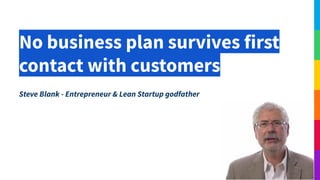 No business plan survives first
contact with customers
Steve Blank - Entrepreneur & Lean Startup godfather
 