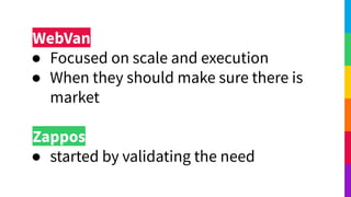 WebVan
● Focused on scale and execution
● When they should make sure there is
market
Zappos
● started by validating the need
 